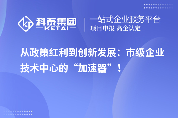 從政策紅利到創(chuàng)新發(fā)展：市級企業(yè)技術(shù)中心的“加速器”！
