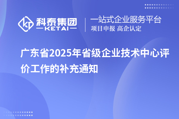 廣東省2025年省級企業(yè)技術中心評價工作的補充通知