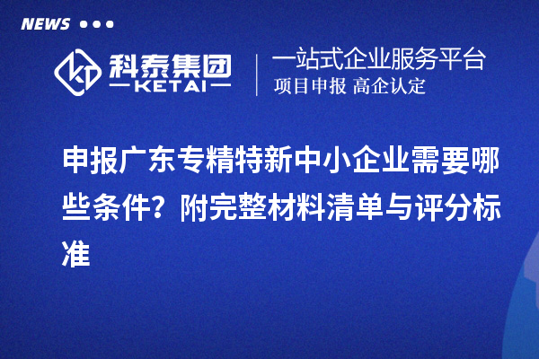 申報廣東專精特新中小企業(yè)需要哪些條件？附完整材料清單與評分標(biāo)準(zhǔn)
