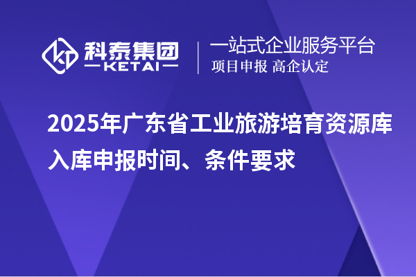 2025年廣東省工業(yè)旅游培育資源庫(kù)入庫(kù)申報(bào)時(shí)間、條件要求