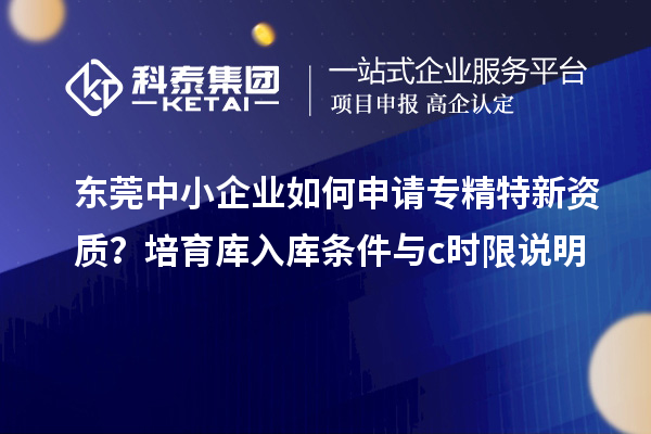 東莞中小企業(yè)如何申請專精特新資質(zhì)？培育庫入庫條件與c時限說明
