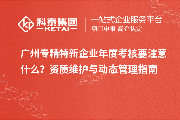 廣州專精特新企業(yè)年度考核要注意什么？資質(zhì)維護(hù)與動態(tài)管理指南