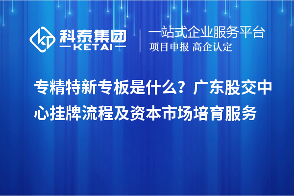 專精特新專板是什么？廣東股交中心掛牌流程及資本市場培育服務(wù)