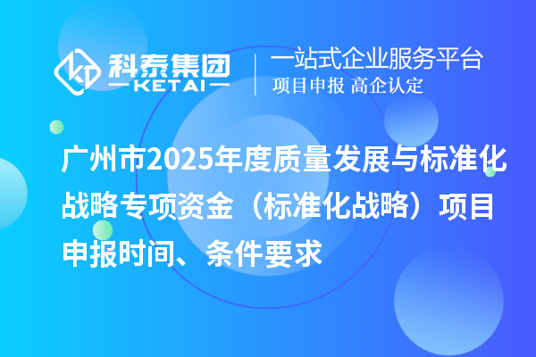 廣州市2025年度質(zhì)量發(fā)展與標(biāo)準(zhǔn)化戰(zhàn)略專項(xiàng)資金（標(biāo)準(zhǔn)化戰(zhàn)略）項(xiàng)目申報(bào)時(shí)間、條件要求