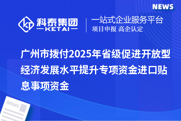 廣州市撥付2025年省級促進開放型經(jīng)濟發(fā)展水平提升專項資金進口貼息事項資金