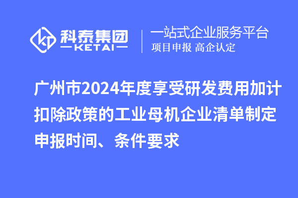 廣州市2024年度享受研發(fā)費(fèi)用加計(jì)扣除政策的工業(yè)母機(jī)企業(yè)清單制定申報(bào)時(shí)間、條件要求