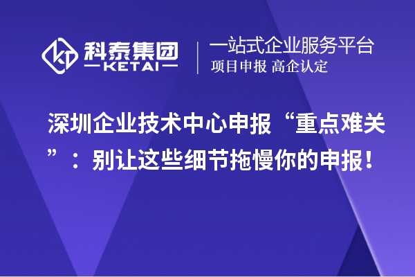 深圳企業(yè)技術(shù)中心申報“重點難關(guān)”：別讓這些細節(jié)拖慢你的申報！