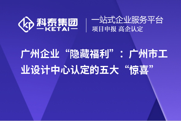 廣州企業(yè)“隱藏福利”：廣州市工業(yè)設(shè)計中心認定的五大“驚喜”