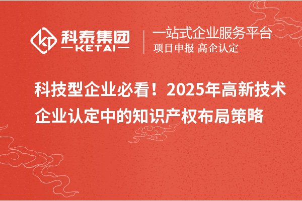科技型企業(yè)必看！2025年高新技術(shù)企業(yè)認(rèn)定中的知識(shí)產(chǎn)權(quán)布局策略
