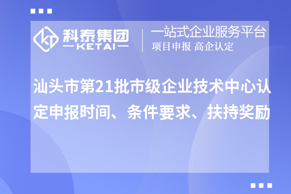 汕頭市第21批市級(jí)企業(yè)技術(shù)中心認(rèn)定申報(bào)時(shí)間、條件要求、扶持獎(jiǎng)勵(lì)
