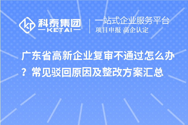 廣東省高新企業(yè)復(fù)審不通過(guò)怎么辦？常見(jiàn)駁回原因及整改方案匯總