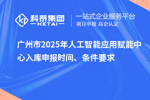 廣州市2025年人工智能應(yīng)用賦能中心入庫申報(bào)時(shí)間、條件要求