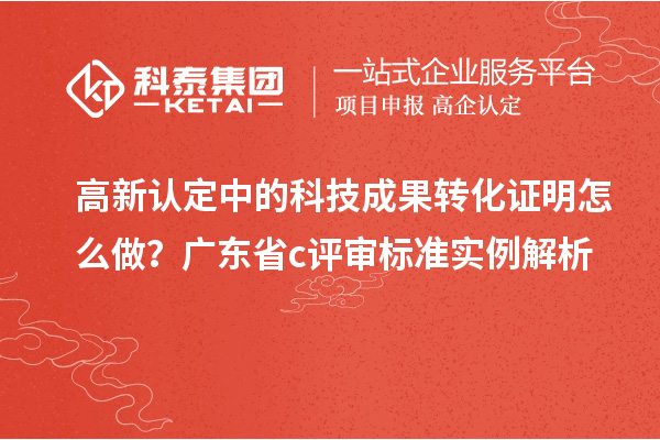 高新認(rèn)定中的科技成果轉(zhuǎn)化證明怎么做？廣東省c評(píng)審標(biāo)準(zhǔn)實(shí)例解析