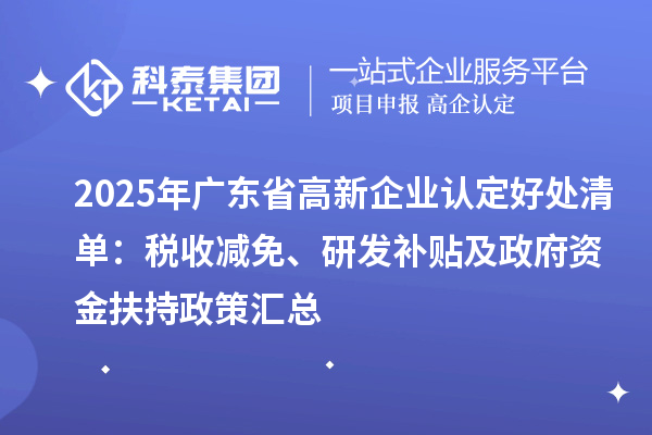 2025年廣東省高新企業(yè)認(rèn)定好處清單：稅收減免、研發(fā)補(bǔ)貼及政府資金扶持政策匯總