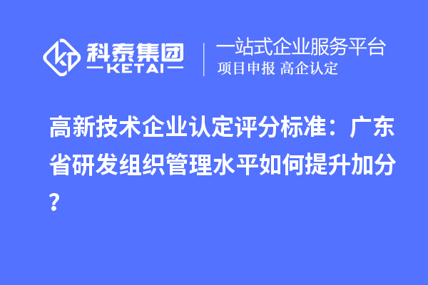 高新技術(shù)企業(yè)認(rèn)定評(píng)分標(biāo)準(zhǔn)：廣東省研發(fā)組織管理水平如何提升加分？