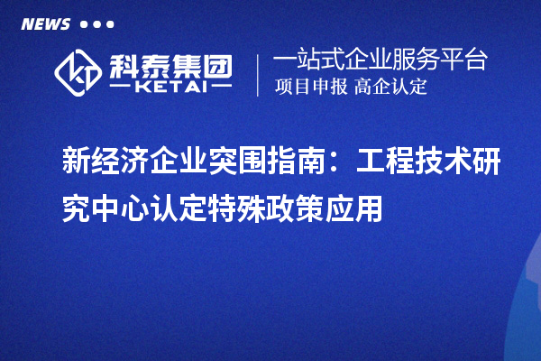 新經(jīng)濟(jì)企業(yè)突圍指南：工程技術(shù)研究中心認(rèn)定特殊政策應(yīng)用