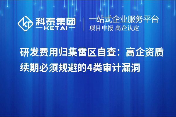 研發(fā)費(fèi)用歸集雷區(qū)自查：高企資質(zhì)續(xù)期必須規(guī)避的4類審計(jì)漏洞