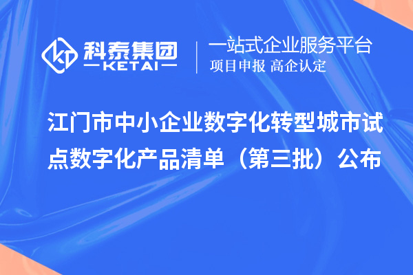 江門市中小企業(yè)數(shù)字化轉(zhuǎn)型城市試點數(shù)字化產(chǎn)品清單（第三批）公布