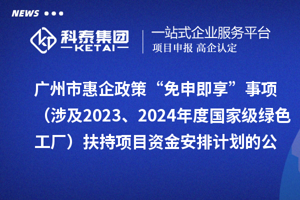 廣州市惠企政策“免申即享”事項（涉及2023、2024年度國家級綠色工廠）扶持項目資金安排計劃的公示