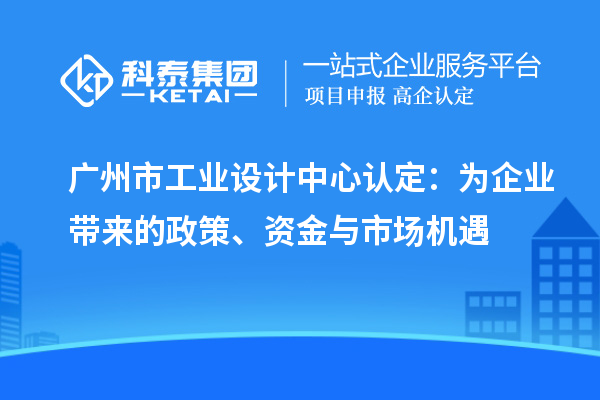 廣州市工業(yè)設(shè)計中心認定：為企業(yè)帶來的政策、資金與市場機遇