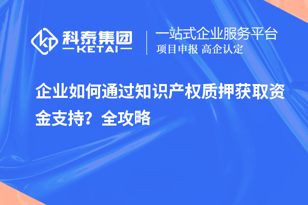 企業(yè)如何通過(guò)知識(shí)產(chǎn)權(quán)質(zhì)押獲取資金支持？全攻略