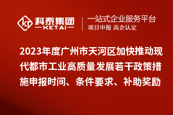 2023年度廣州市天河區(qū)加快推動現(xiàn)代都市工業(yè)高質量發(fā)展若干政策措施申報時間、條件要求、補助獎勵