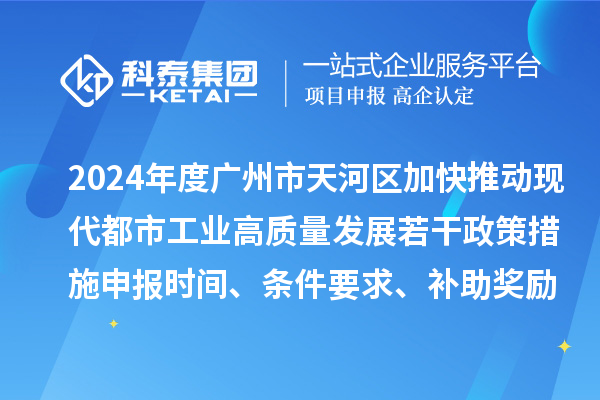 2024年度廣州市天河區(qū)加快推動現(xiàn)代都市工業(yè)高質量發(fā)展若干政策措施申報時間、條件要求、補助獎勵
