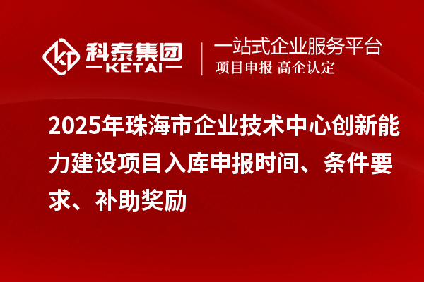 2025年珠海市企業(yè)技術(shù)中心創(chuàng)新能力建設(shè)項(xiàng)目入庫申報(bào)時(shí)間、條件要求、補(bǔ)助獎(jiǎng)勵(lì)