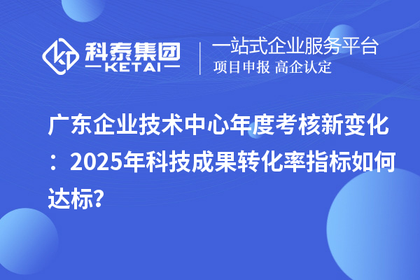 廣東企業(yè)技術(shù)中心年度考核新變化：2025年科技成果轉(zhuǎn)化率指標如何達標？