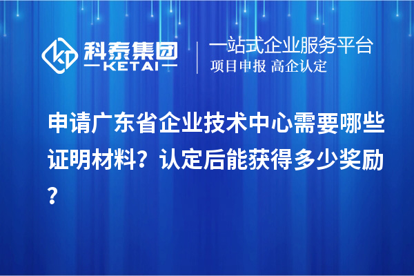 申請廣東省企業(yè)技術(shù)中心需要哪些證明材料？認定后能獲得多少獎勵？