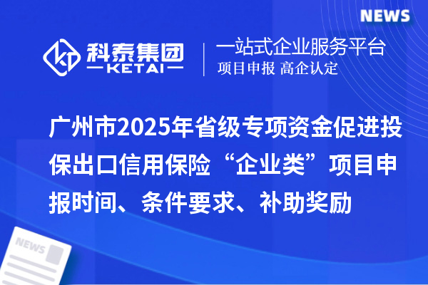 廣州市2025年省級促進開放型經(jīng)濟發(fā)展水平提升專項資金促進投保出口信用保險“企業(yè)類”項目申報時間、條件要求、補助獎勵