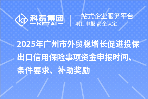 2025年廣州市外貿(mào)穩(wěn)增長(zhǎng)促進(jìn)投保出口信用保險(xiǎn)事項(xiàng)資金申報(bào)時(shí)間、條件要求、補(bǔ)助獎(jiǎng)勵(lì)