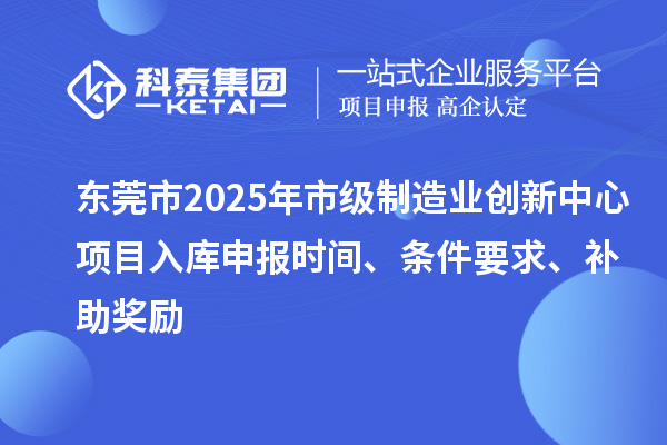 東莞市2025年市級(jí)制造業(yè)創(chuàng)新中心項(xiàng)目入庫申報(bào)時(shí)間、條件要求、補(bǔ)助獎(jiǎng)勵(lì)