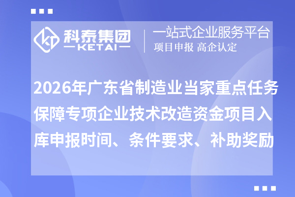2026年廣東省制造業(yè)當(dāng)家重點(diǎn)任務(wù)保障專項(xiàng)企業(yè)技術(shù)改造資金項(xiàng)目入庫申報(bào)時間、條件要求、補(bǔ)助獎勵