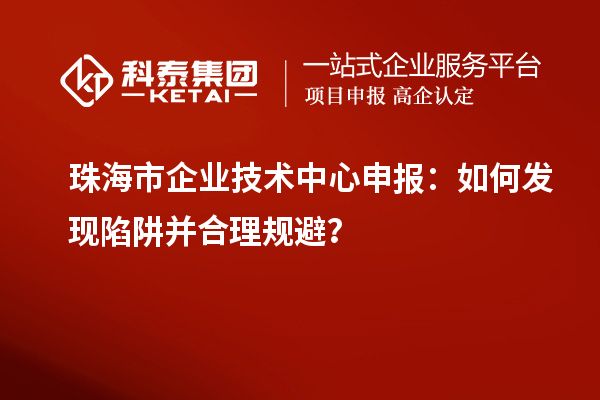 珠海市企業(yè)技術(shù)中心申報：如何發(fā)現(xiàn)陷阱并合理規(guī)避？