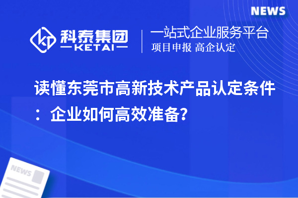 讀懂東莞市高新技術(shù)產(chǎn)品認(rèn)定條件：企業(yè)如何高效準(zhǔn)備？