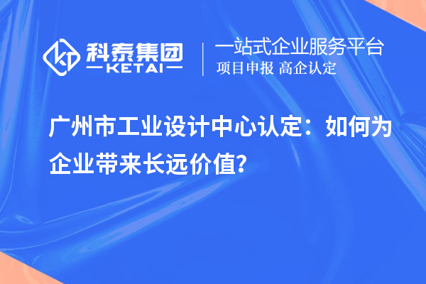 廣州市工業(yè)設(shè)計中心認定：如何為企業(yè)帶來長遠價值？